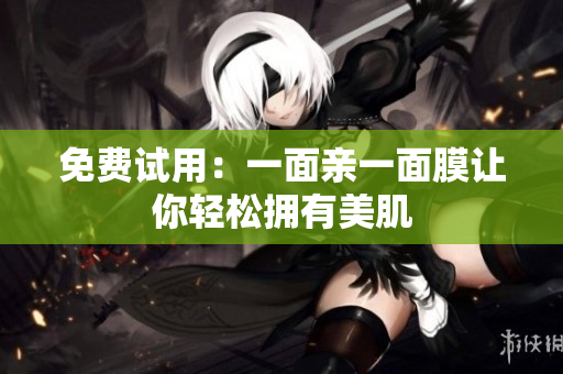免费试用：一面亲一面膜让你轻松拥有美肌