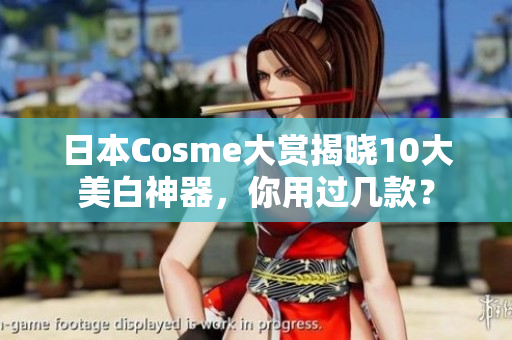 日本Cosme大赏揭晓10大美白神器，你用过几款？