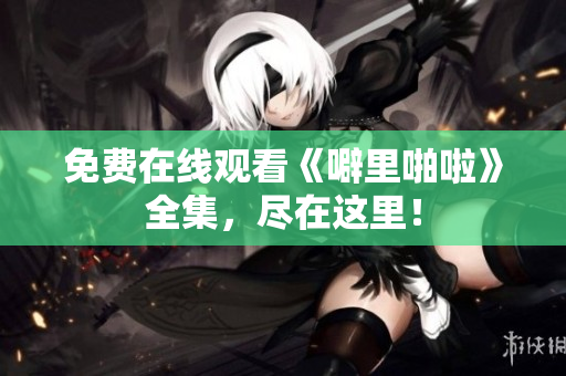 免费在线观看《噼里啪啦》全集，尽在这里！