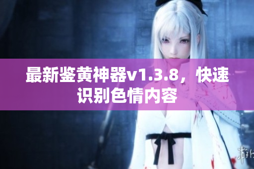 最新鉴黄神器v1.3.8，快速识别色情内容