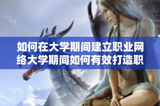 如何在大学期间建立职业网络大学期间如何有效打造职场人脉？