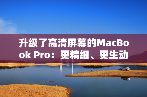 升级了高清屏幕的MacBook Pro：更精细、更生动