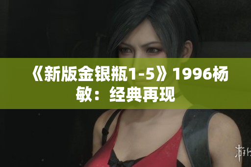 《新版金银瓶1-5》1996杨敏：经典再现