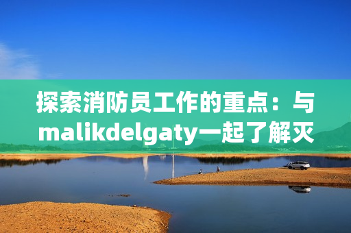 探索消防员工作的重点：与malikdelgaty一起了解灭火工作