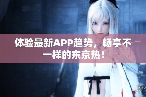 体验最新APP趋势，畅享不一样的东京热！