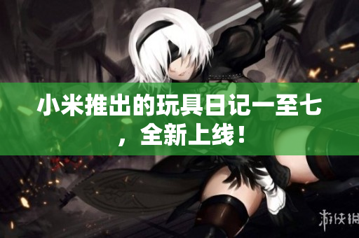 小米推出的玩具日记一至七，全新上线！
