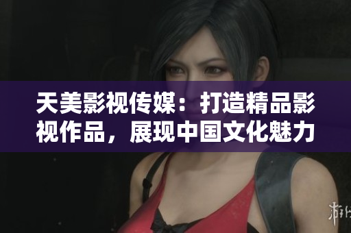 天美影视传媒：打造精品影视作品，展现中国文化魅力