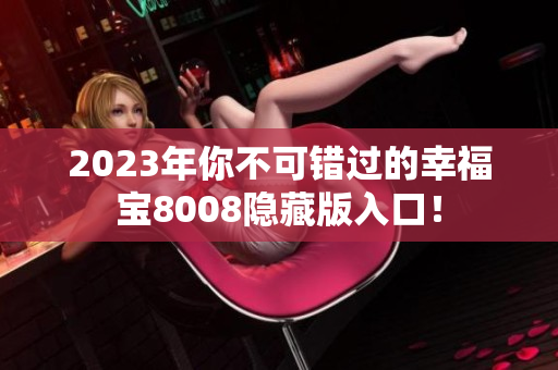 2023年你不可错过的幸福宝8008隐藏版入口！