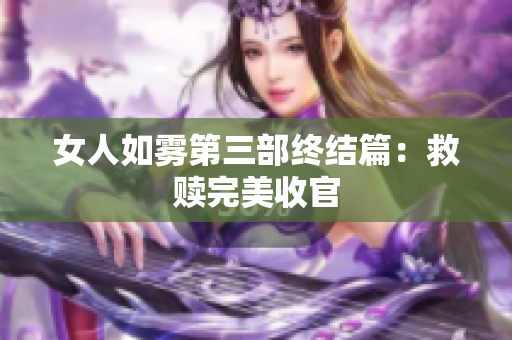女人如雾第三部终结篇：救赎完美收官