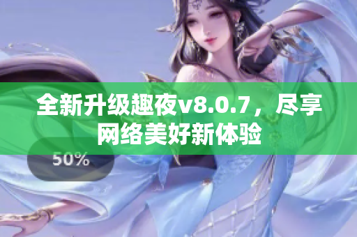 全新升级趣夜v8.0.7，尽享网络美好新体验