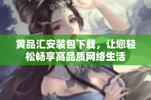黄品汇安装包下载，让您轻松畅享高品质网络生活