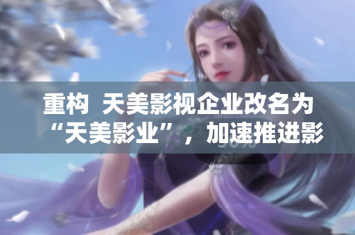 重构  天美影视企业改名为“天美影业”，加速推进影视产业生态化建设