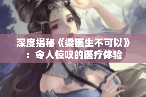 深度揭秘《梁医生不可以》：令人惊叹的医疗体验