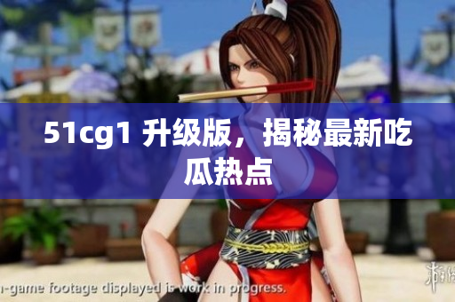 51cg1 升级版，揭秘最新吃瓜热点