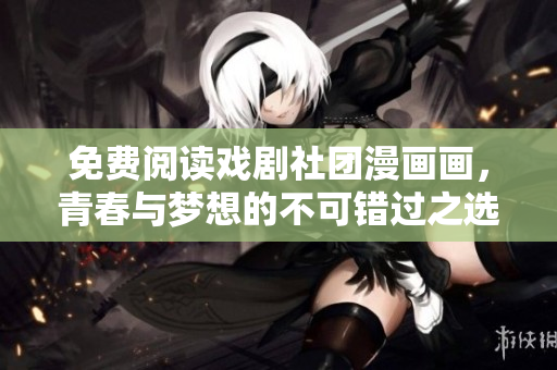 免费阅读戏剧社团漫画画，青春与梦想的不可错过之选