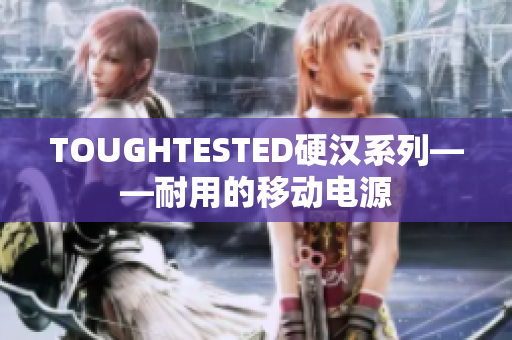TOUGHTESTED硬汉系列——耐用的移动电源