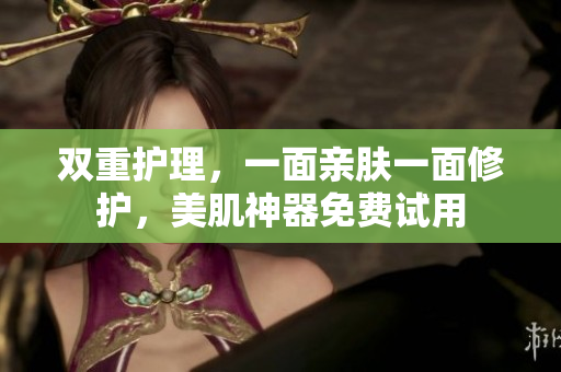 双重护理，一面亲肤一面修护，美肌神器免费试用