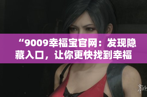 “9009幸福宝官网：发现隐藏入口，让你更快找到幸福！”