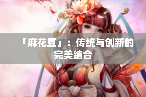 「麻花豆」：传统与创新的完美结合
