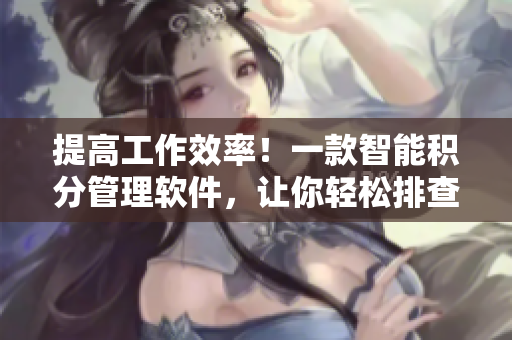 提高工作效率！一款智能积分管理软件，让你轻松排查积分问题