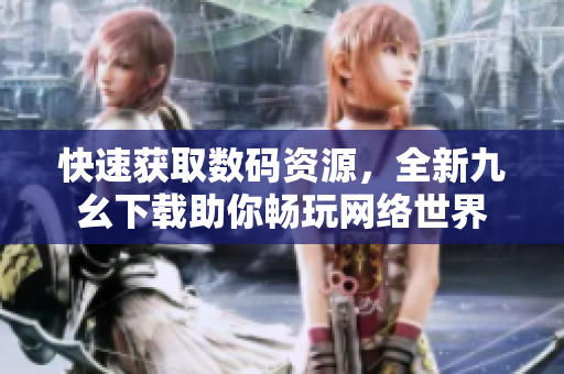 快速获取数码资源，全新九幺下载助你畅玩网络世界