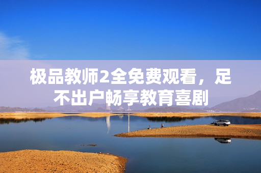 极品教师2全免费观看，足不出户畅享教育喜剧