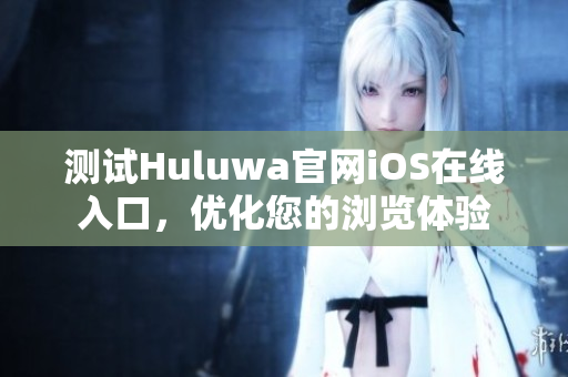 测试Huluwa官网iOS在线入口，优化您的浏览体验