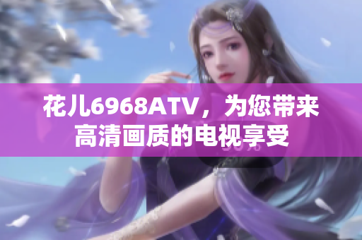 花儿6968ATV，为您带来高清画质的电视享受