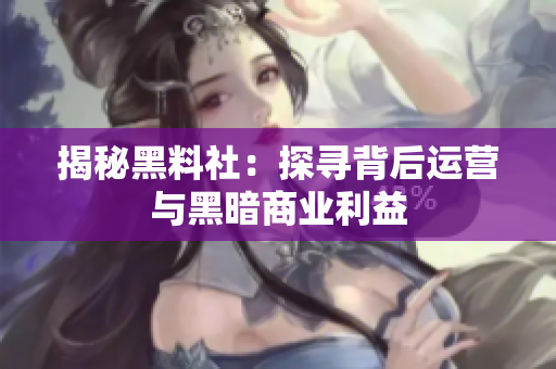 揭秘黑料社：探寻背后运营与黑暗商业利益