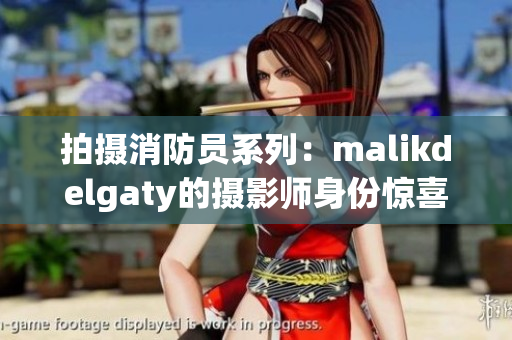 拍摄消防员系列：malikdelgaty的摄影师身份惊喜曝光
