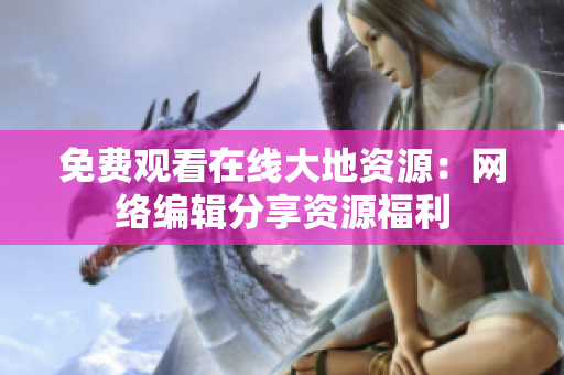 免费观看在线大地资源：网络编辑分享资源福利