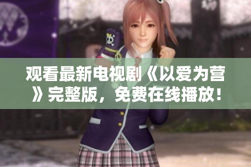观看最新电视剧《以爱为营》完整版，免费在线播放！