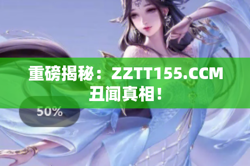重磅揭秘：ZZTT155.CCM丑闻真相！