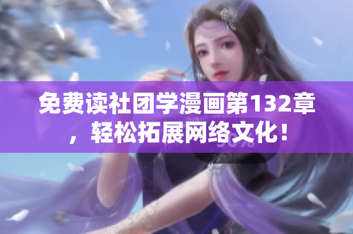 免费读社团学漫画第132章，轻松拓展网络文化！