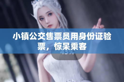 小镇公交售票员用身份证验票，惊呆乘客