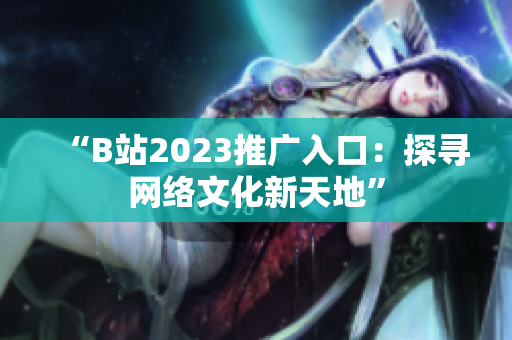 “B站2023推广入口：探寻网络文化新天地”