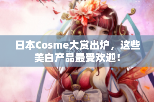 日本Cosme大赏出炉，这些美白产品最受欢迎！