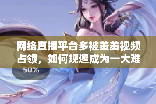 网络直播平台多被羞羞视频占领，如何规避成为一大难题？