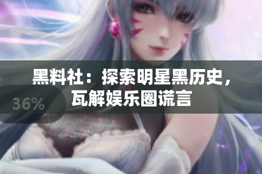 黑料社：探索明星黑历史，瓦解娱乐圈谎言