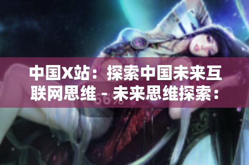 中国X站：探索中国未来互联网思维 - 未来思维探索：中国X站