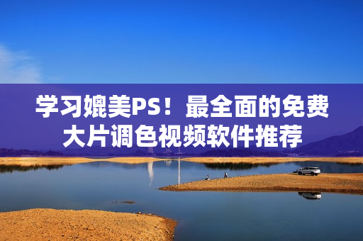 学习媲美PS！最全面的免费大片调色视频软件推荐