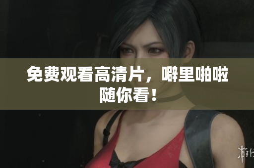 免费观看高清片，噼里啪啦随你看！
