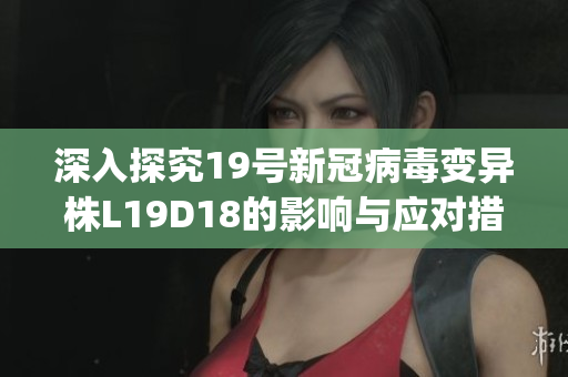 深入探究19号新冠病毒变异株L19D18的影响与应对措施)