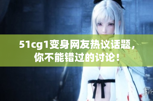 51cg1变身网友热议话题，你不能错过的讨论！