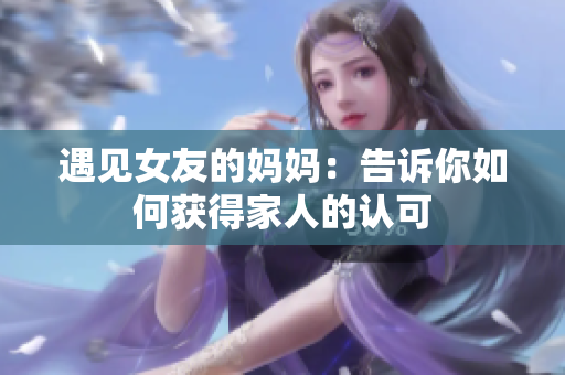 遇见女友的妈妈：告诉你如何获得家人的认可