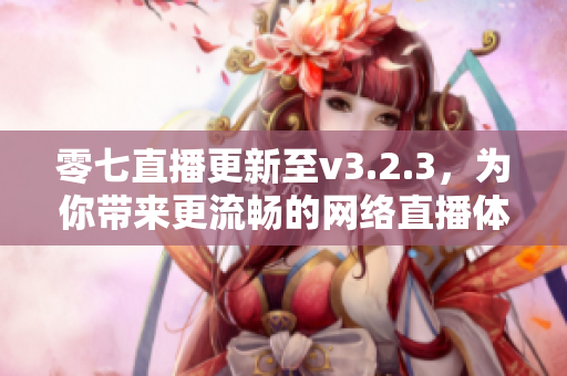 零七直播更新至v3.2.3，为你带来更流畅的网络直播体验