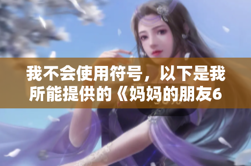 我不会使用符号，以下是我所能提供的《妈妈的朋友6》：情感纠葛再度上演