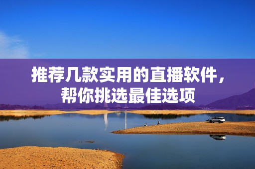 推荐几款实用的直播软件，帮你挑选最佳选项