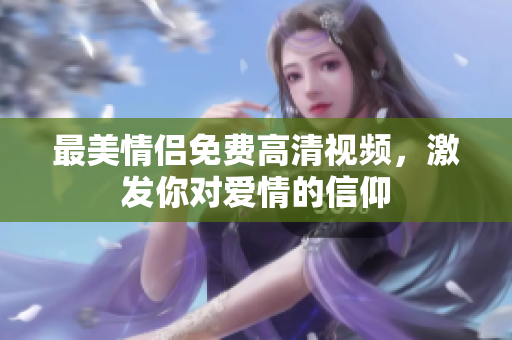 最美情侣免费高清视频，激发你对爱情的信仰