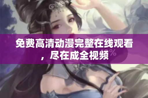 免费高清动漫完整在线观看，尽在成全视频